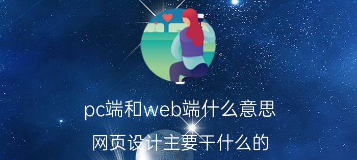 pc端和web端什么意思 网页设计主要干什么的？